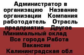 Администратор в организацию › Название организации ­ Компания-работодатель › Отрасль предприятия ­ Другое › Минимальный оклад ­ 1 - Все города Работа » Вакансии   . Калининградская обл.,Советск г.